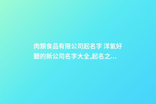 肉類食品有限公司起名字 洋氣好聽的新公司名字大全,起名之家-第1張-公司起名-玄機派